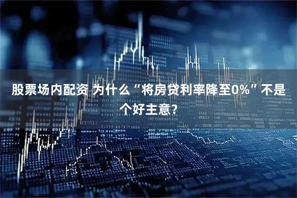 股票场内配资 为什么“将房贷利率降至0%”不是个好主意？