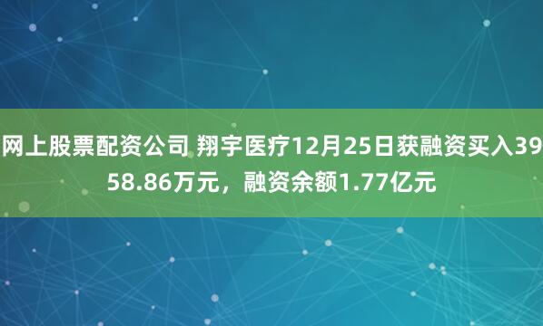 网上股票配资公司 翔宇医疗12月25日获融资买入3958.86万元，融资余额1.77亿元