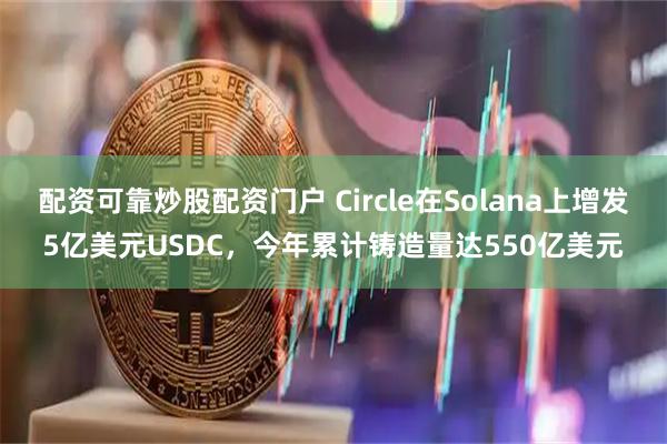 配资可靠炒股配资门户 Circle在Solana上增发5亿美元USDC，今年累计铸造量达550亿美元