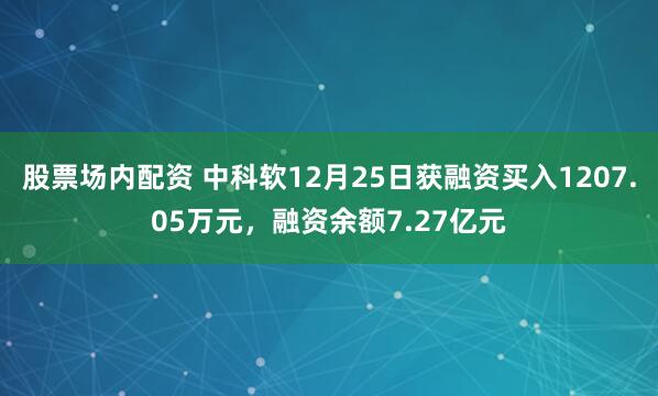股票场内配资 中科软12月25日获融资买入1207.05万元，融资余额7.27亿元