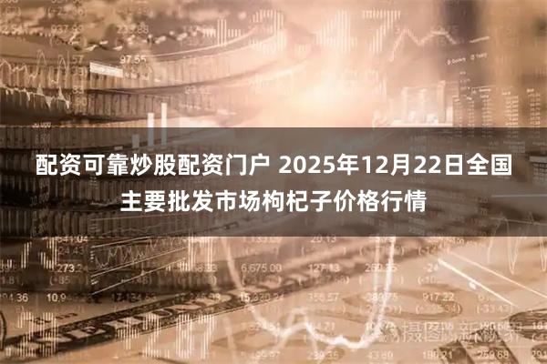 配资可靠炒股配资门户 2025年12月22日全国主要批发市场枸杞子价格行情
