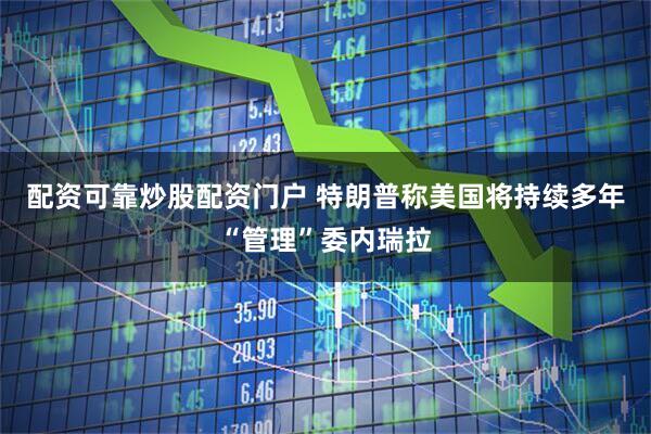 配资可靠炒股配资门户 特朗普称美国将持续多年“管理”委内瑞拉