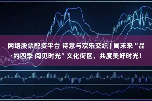 网络股票配资平台 诗意与欢乐交织 | 周末来“品·约四季 阅见时光”文化街区,共度美好时光!