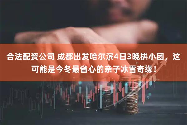 合法配资公司 成都出发哈尔滨4日3晚拼小团，这可能是今冬最省心的亲子冰雪奇缘！