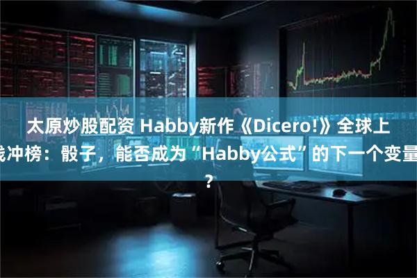 太原炒股配资 Habby新作《Dicero!》全球上线冲榜：骰子，能否成为“Habby公式”的下一个变量？