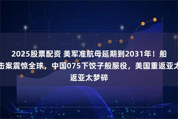 2025股票配资 美军准航母延期到2031年！船厂枪击案震惊全球，中国075下饺子般服役，美国重返亚太梦碎