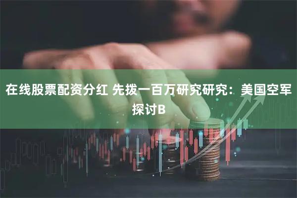 在线股票配资分红 先拨一百万研究研究：美国空军探讨B