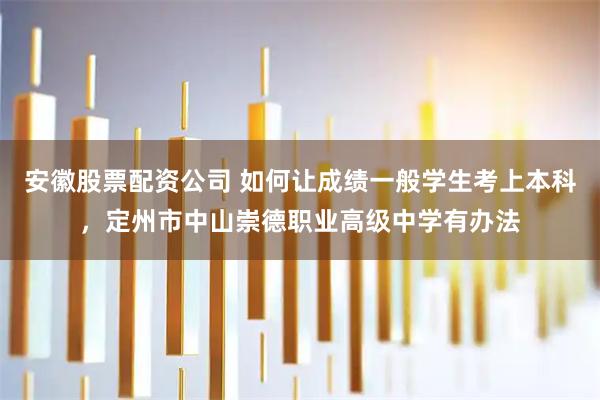 安徽股票配资公司 如何让成绩一般学生考上本科，定州市中山崇德职业高级中学有办法