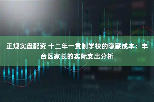 正规实盘配资 十二年一贯制学校的隐藏成本：丰台区家长的实际支出分析