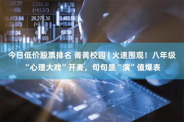 今日低价股票排名 菁菁校园 | 火速围观！八年级“心理大戏”开麦，句句是“演”值爆表